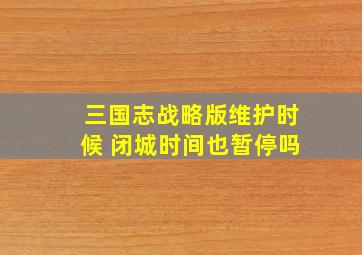 三国志战略版维护时候 闭城时间也暂停吗